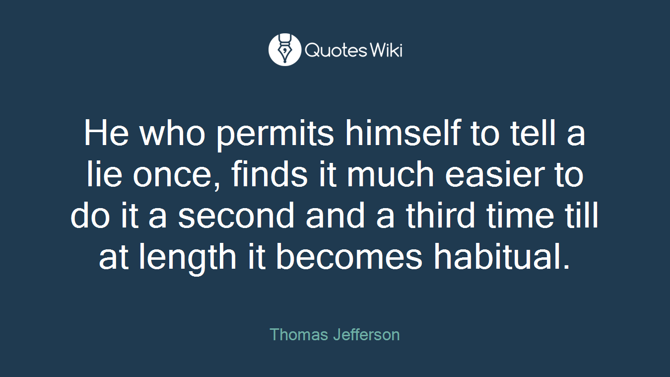 He who permits himself to tell a lie once, finds it much easier to do it a second and a third time till at length it becomes habitual.