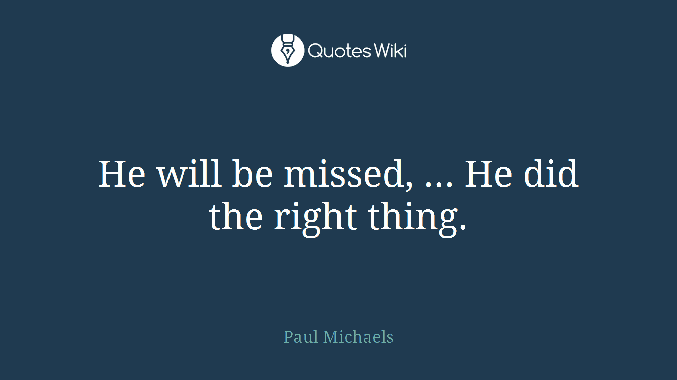 He will be missed, ... He did the right thing.