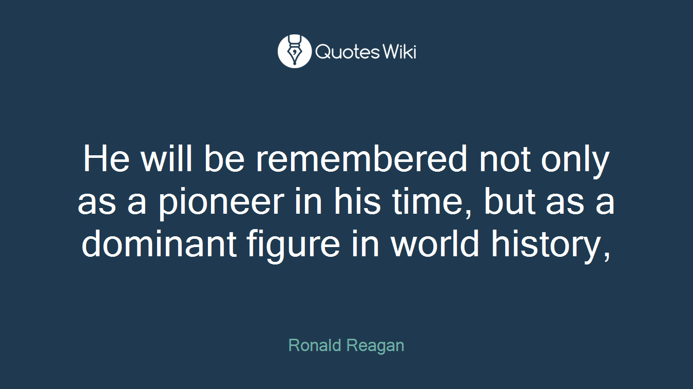 He will be remembered not only as a pioneer in his time, but as a dominant figure in world history,