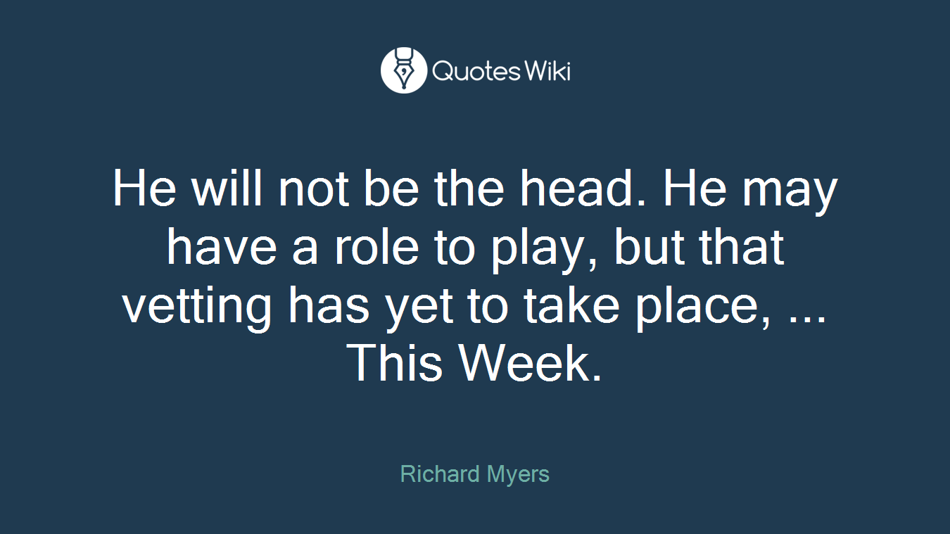 He will not be the head. He may have a role to play, but that vetting has yet to take place, ... This Week.