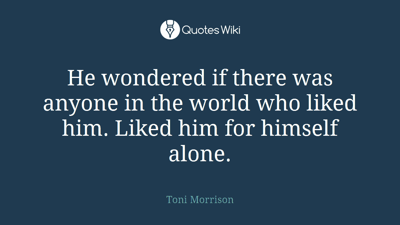 He wondered if there was anyone in the world who liked him. Liked him for himself alone.