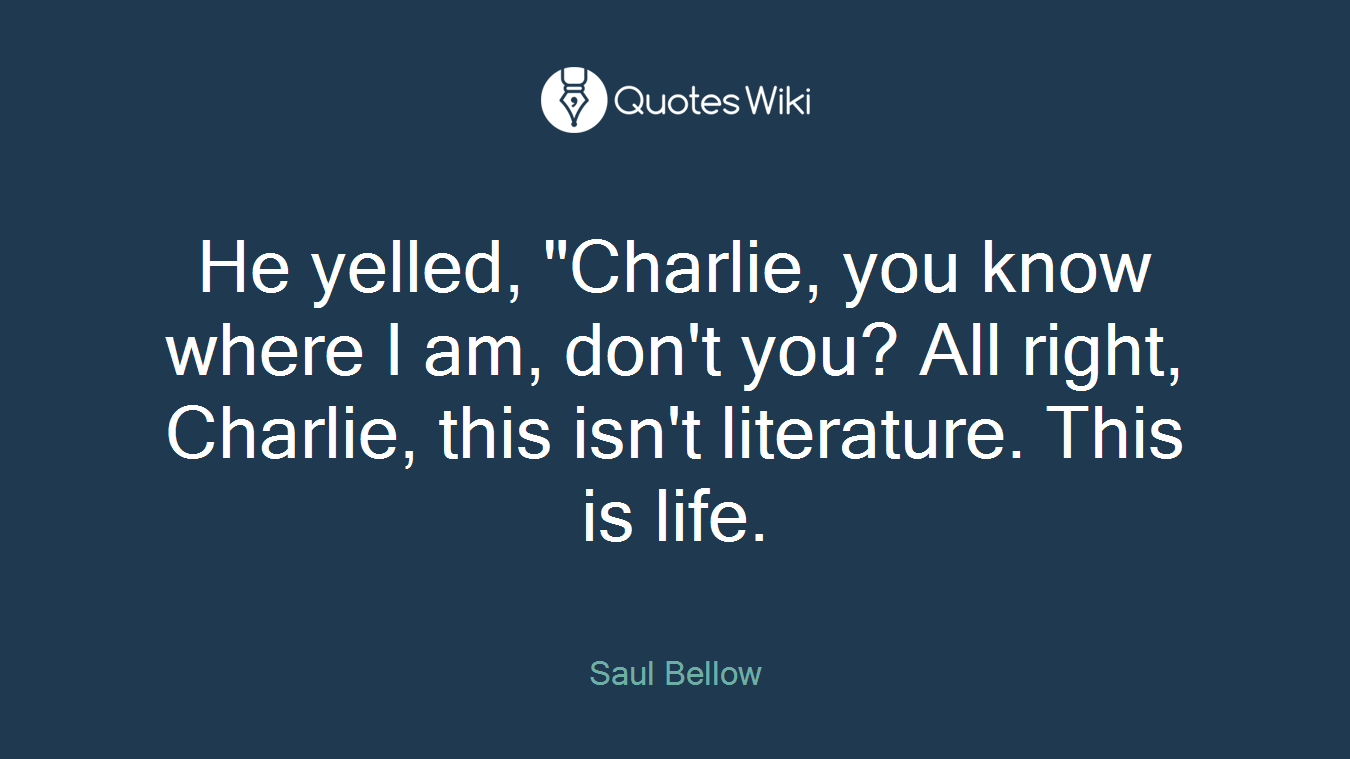 He yelled, "Charlie, you know where I am, don't you? All right, Charlie, this isn't literature. This is life.
