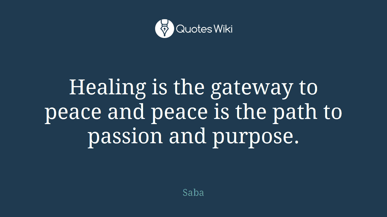 Healing is the gateway to peace and peace is the path to passion and purpose.