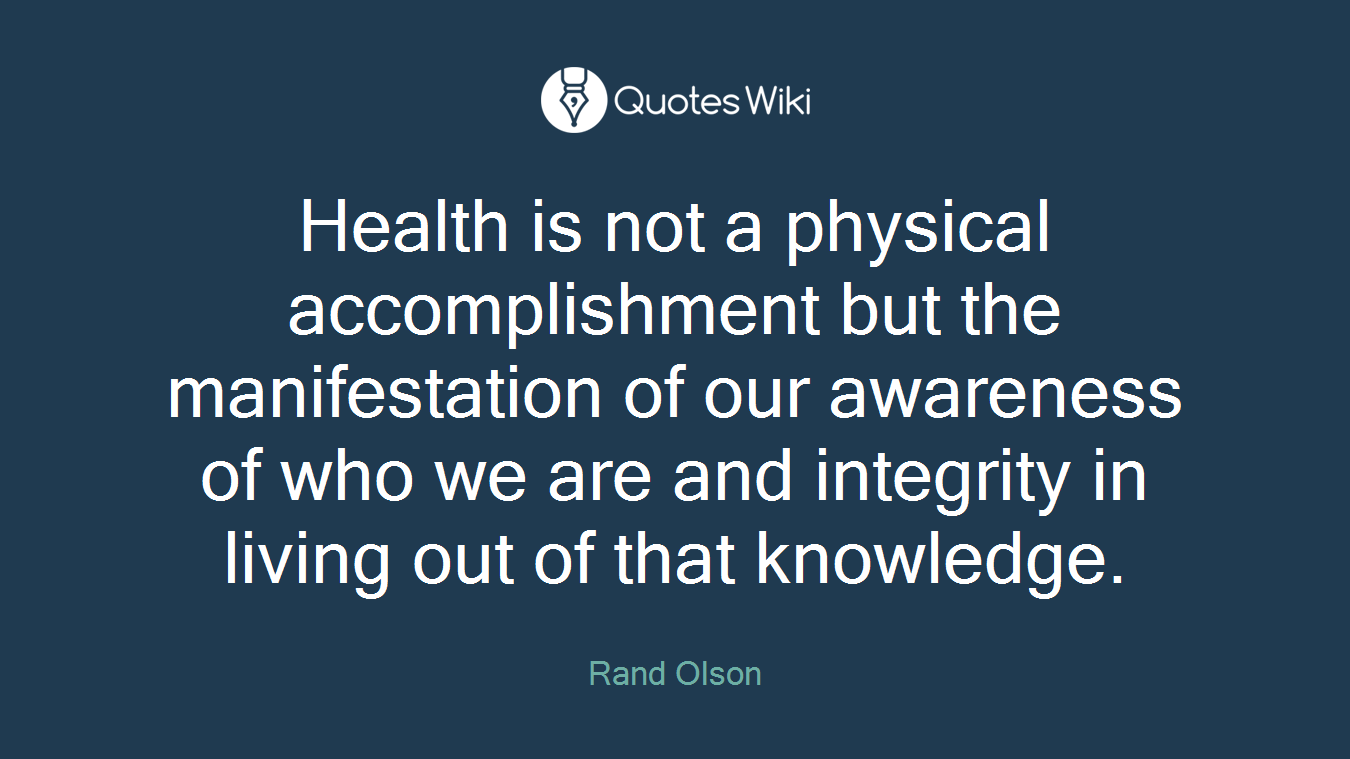 Health is not a physical accomplishment but the manifestation of our awareness of who we are and integrity in living out of that knowledge.