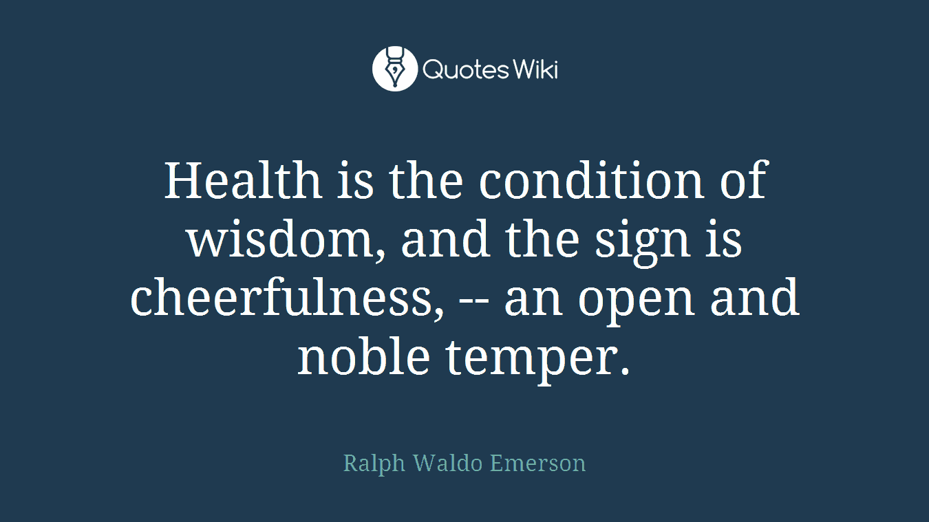 Health is the condition of wisdom, and the sign is cheerfulness, -- an open and noble temper.