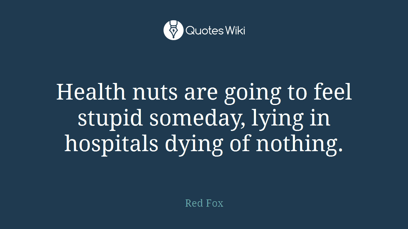 Health nuts are going to feel stupid someday, lying in hospitals dying of nothing.