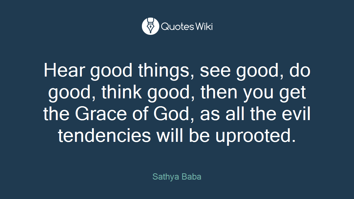 Hear good things, see good, do good, think good, then you get the Grace of God, as all the evil tendencies will be uprooted.
