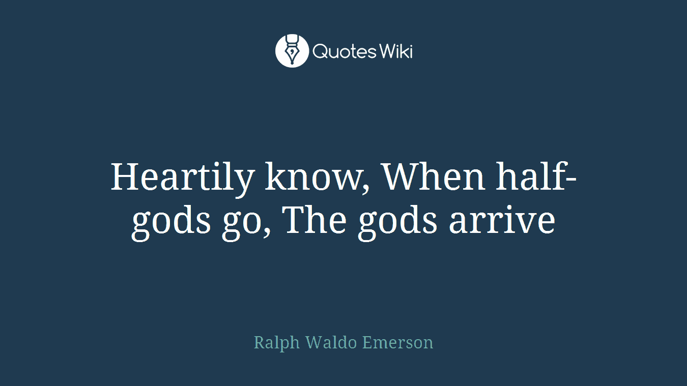 Heartily know, When half-gods go, The gods arrive