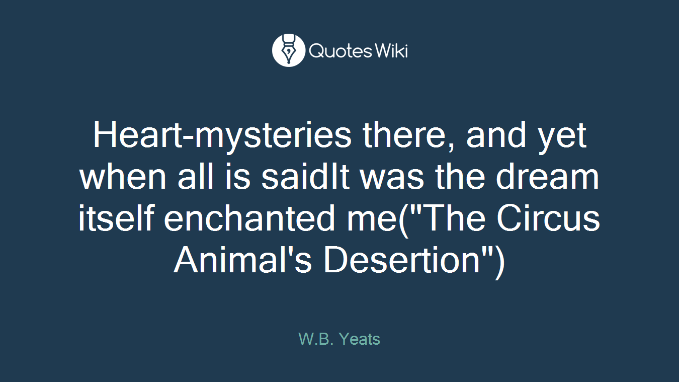 Heart-mysteries there, and yet when all is saidIt was the dream itself enchanted me("The Circus Animal's Desertion")