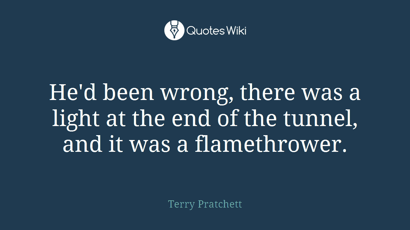 He'd been wrong, there was a light at the end of the tunnel, and it was a flamethrower.