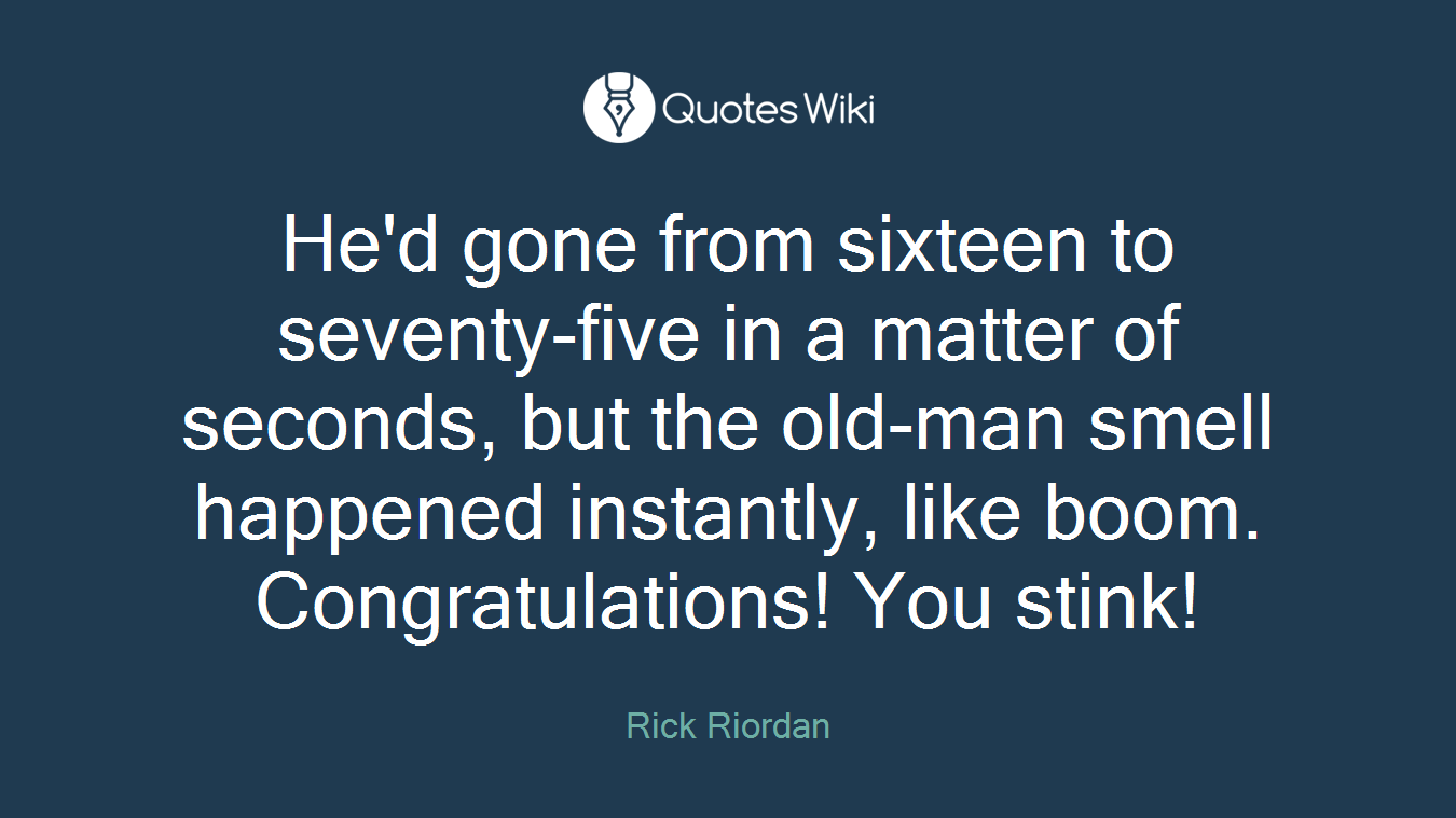 He'd gone from sixteen to seventy-five in a matter of seconds, but the old-man smell happened instantly, like boom. Congratulations! You stink!