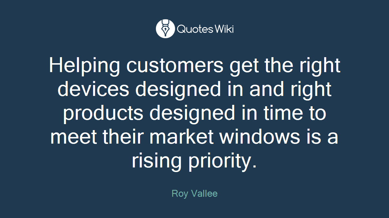 Helping customers get the right devices designed in and right products designed in time to meet their market windows is a rising priority.
