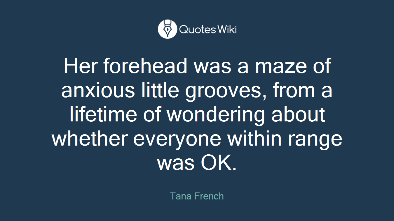 Her forehead was a maze of anxious little grooves, from a lifetime of wondering about whether everyone within range was OK.