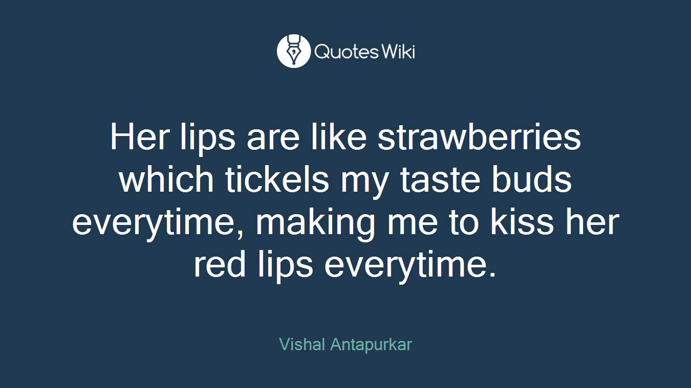 Her lips are like strawberries which tickels my taste buds everytime, making me to kiss her red lips everytime.