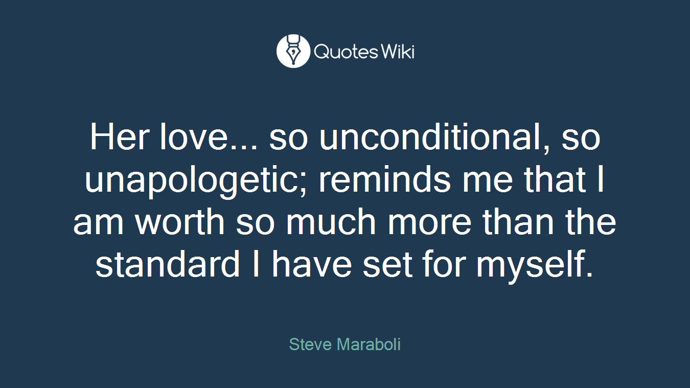 Her love... so unconditional, so unapologetic; reminds me that I am worth so much more than the standard I have set for myself.