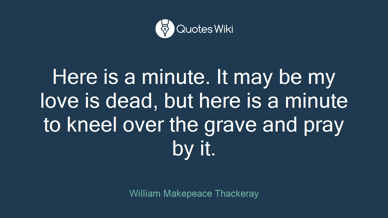 Here is a minute. It may be my love is dead, but here is a minute to kneel over the grave and pray by it.