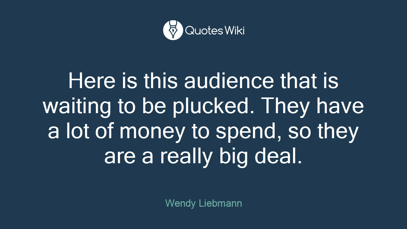 Here is this audience that is waiting to be plucked. They have a lot of money to spend, so they are a really big deal.