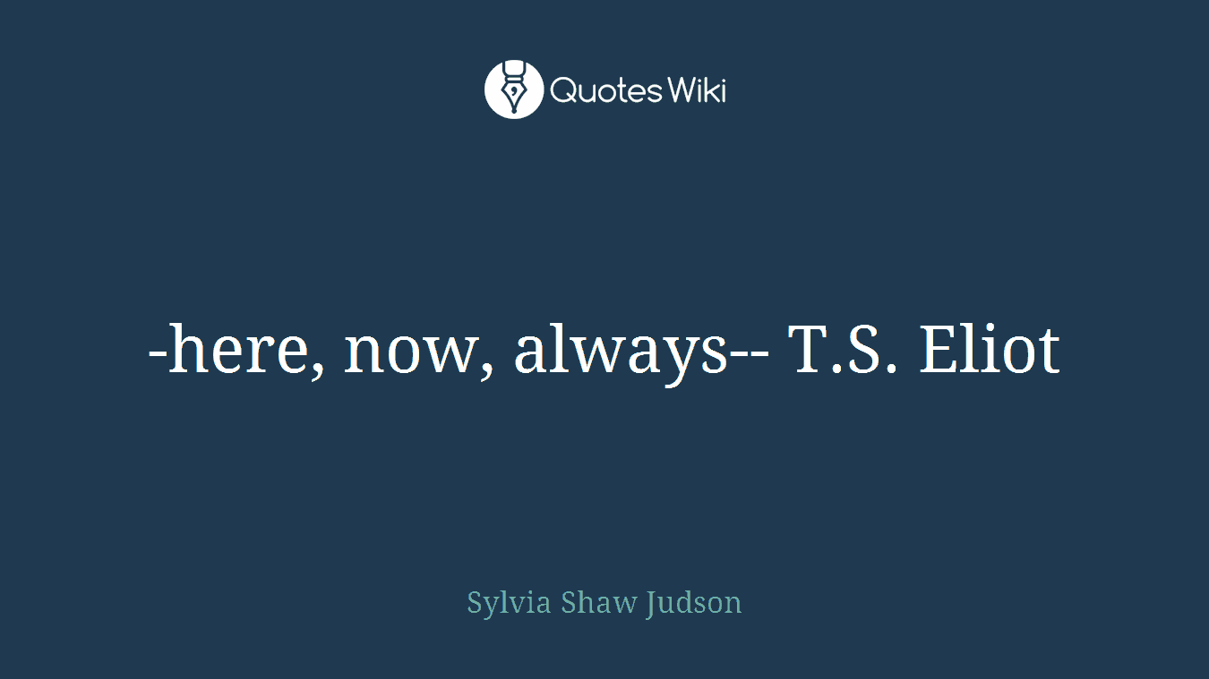 -here, now, always-- T.S. Eliot