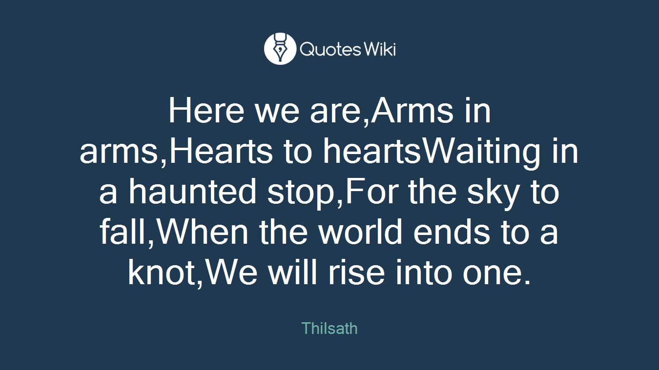 Here we are,Arms in arms,Hearts to heartsWaiting in a haunted stop,For the sky to fall,When the world ends to a knot,We will rise into one.