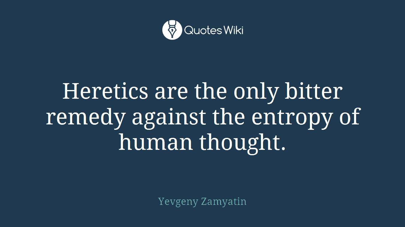 Heretics are the only bitter remedy against the entropy of human thought.
