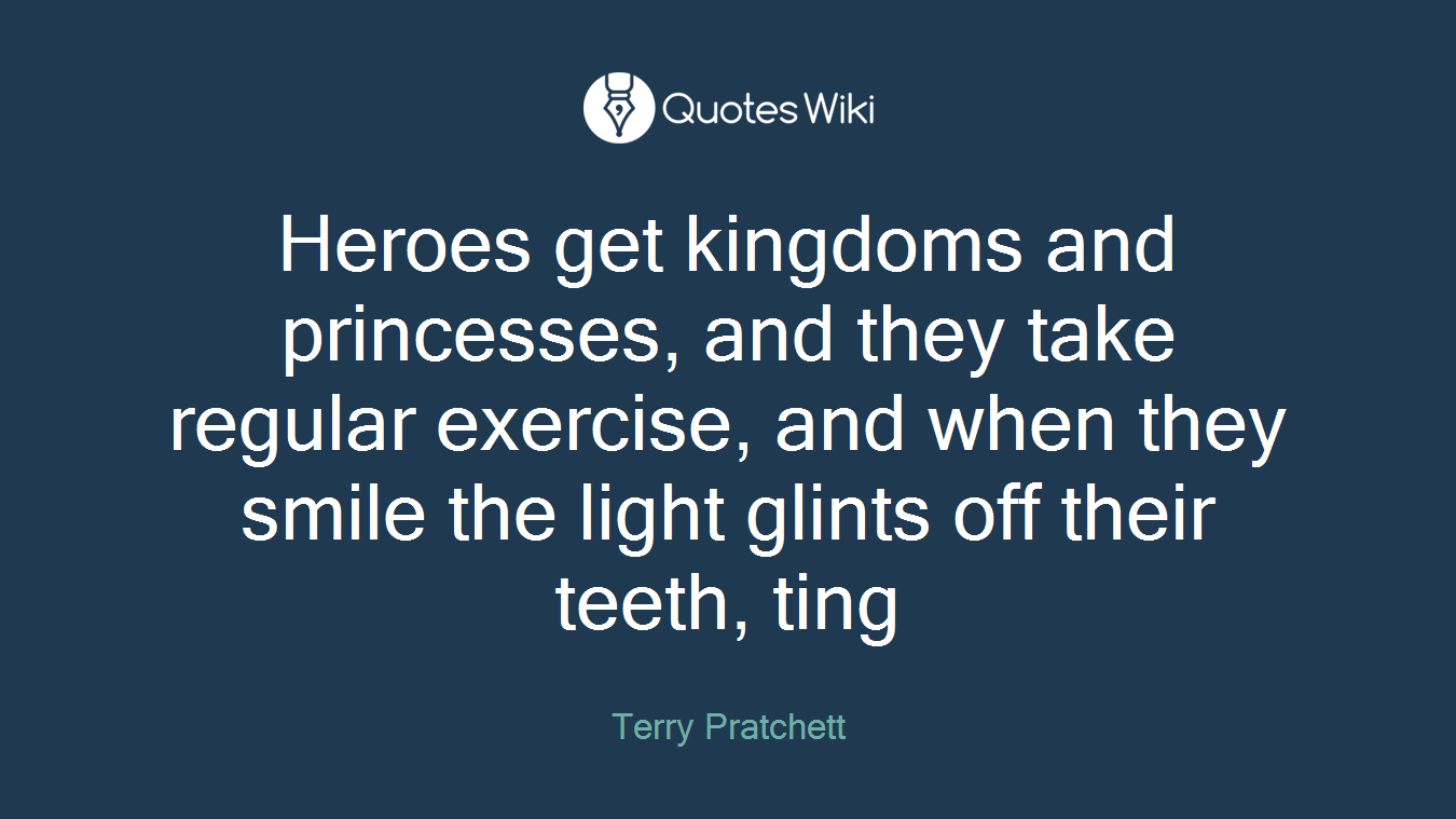 Heroes get kingdoms and princesses, and they take regular exercise, and when they smile the light glints off their teeth, ting