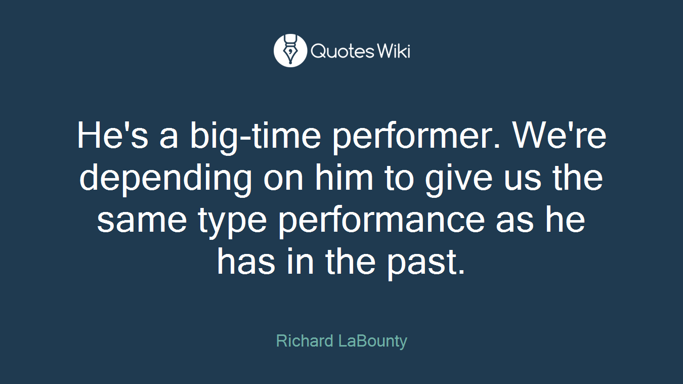 He's a big-time performer. We're depending on him to give us the same type performance as he has in the past.