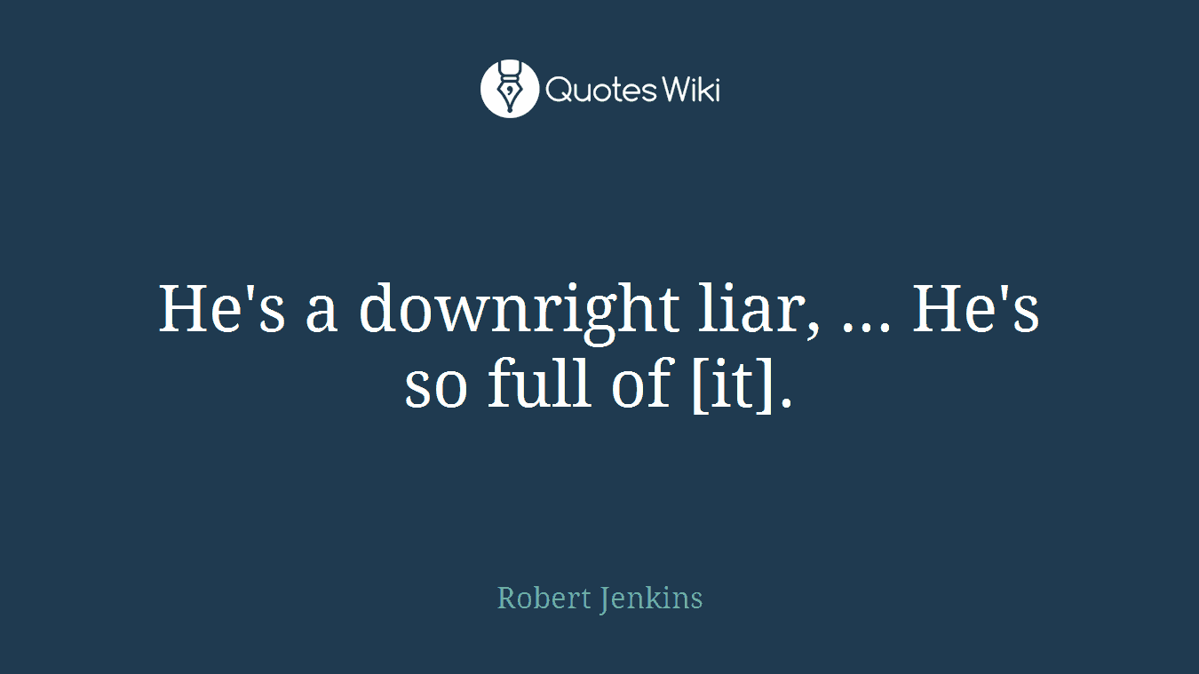 He's a downright liar, ... He's so full of [it].