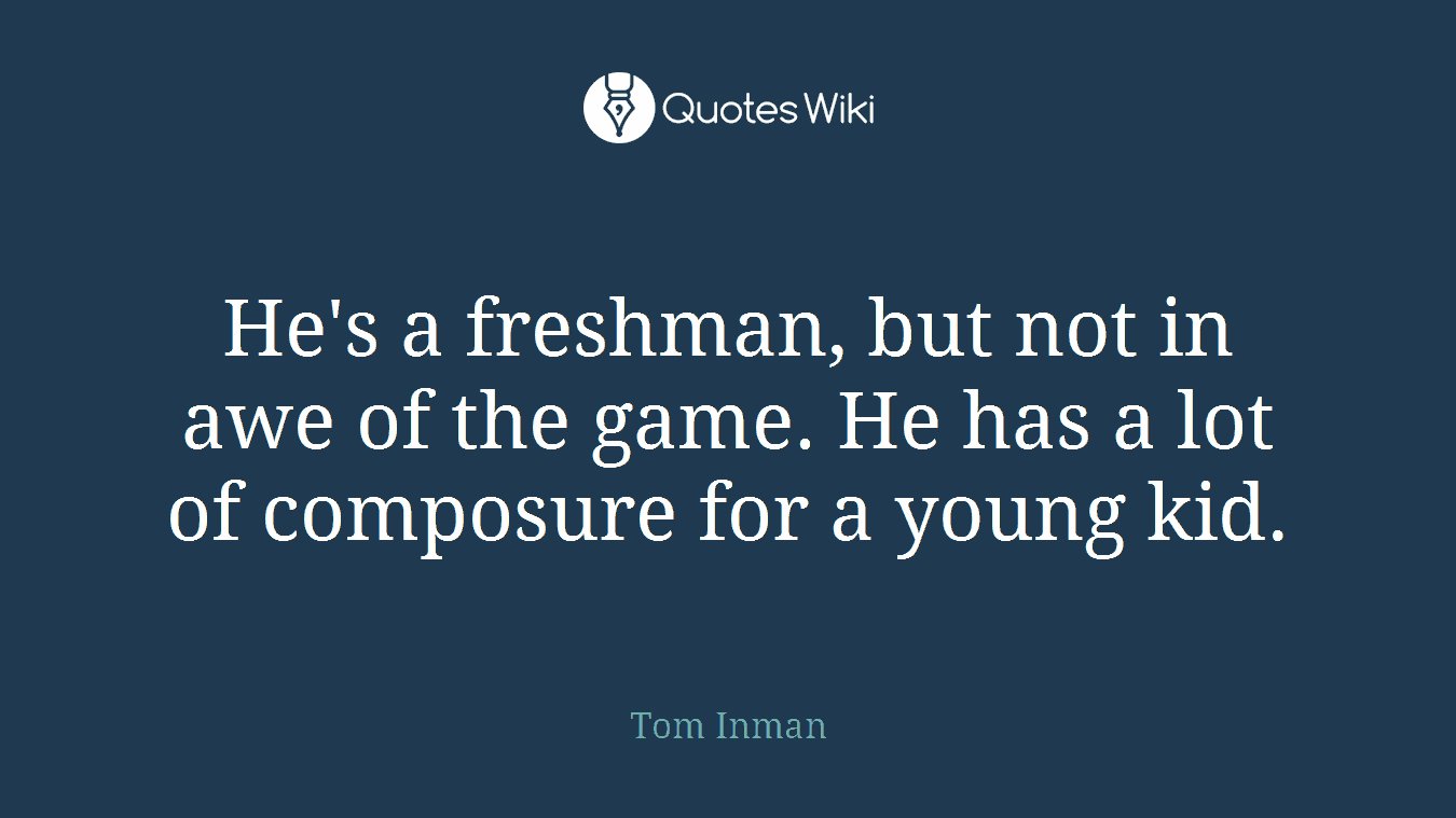 He's a freshman, but not in awe of the game. He has a lot of composure for a young kid.