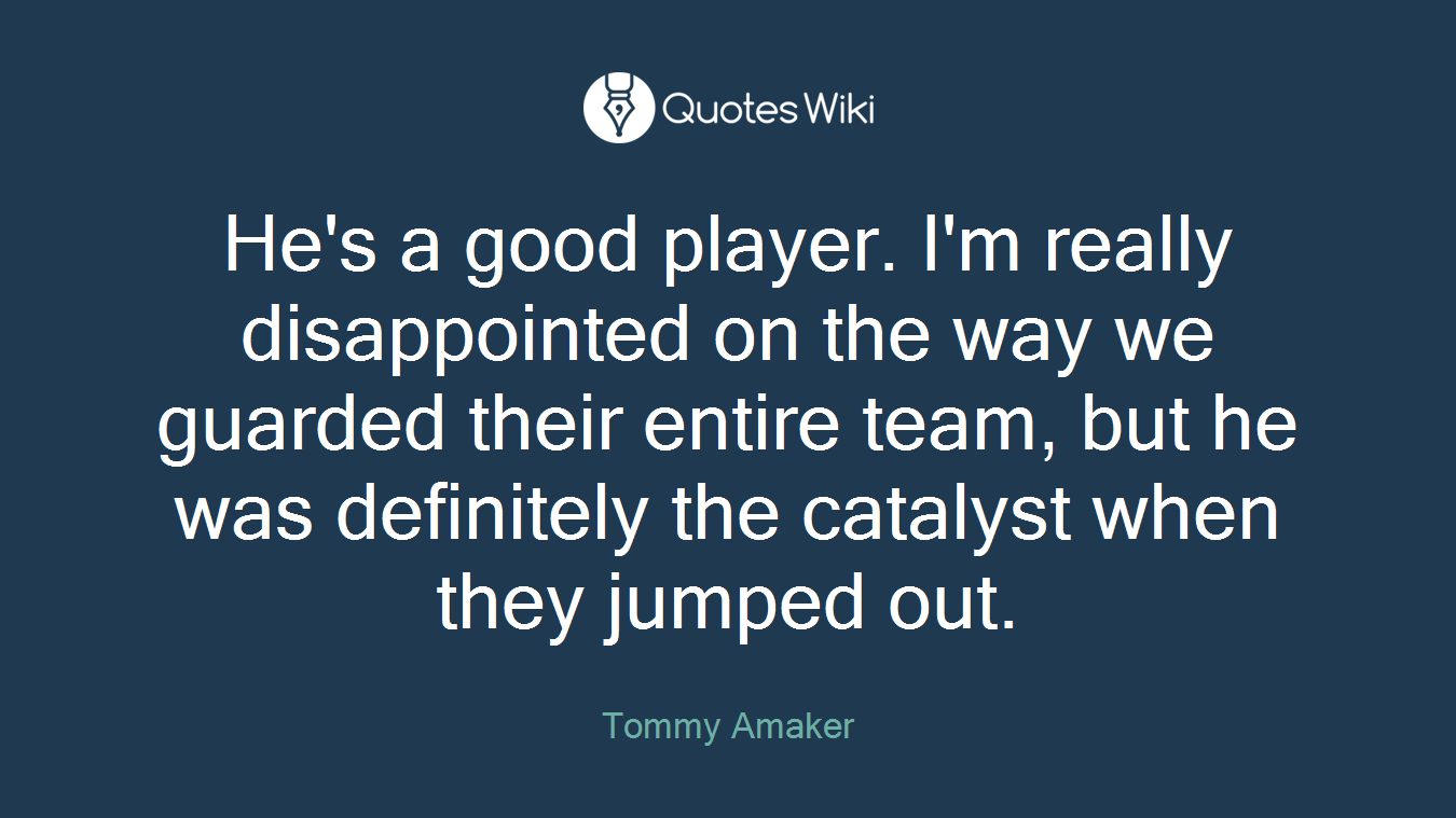 He's a good player. I'm really disappointed on the way we guarded their entire team, but he was definitely the catalyst when they jumped out.