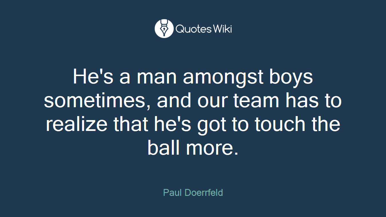 He's a man amongst boys sometimes, and our team has to realize that he's got to touch the ball more.