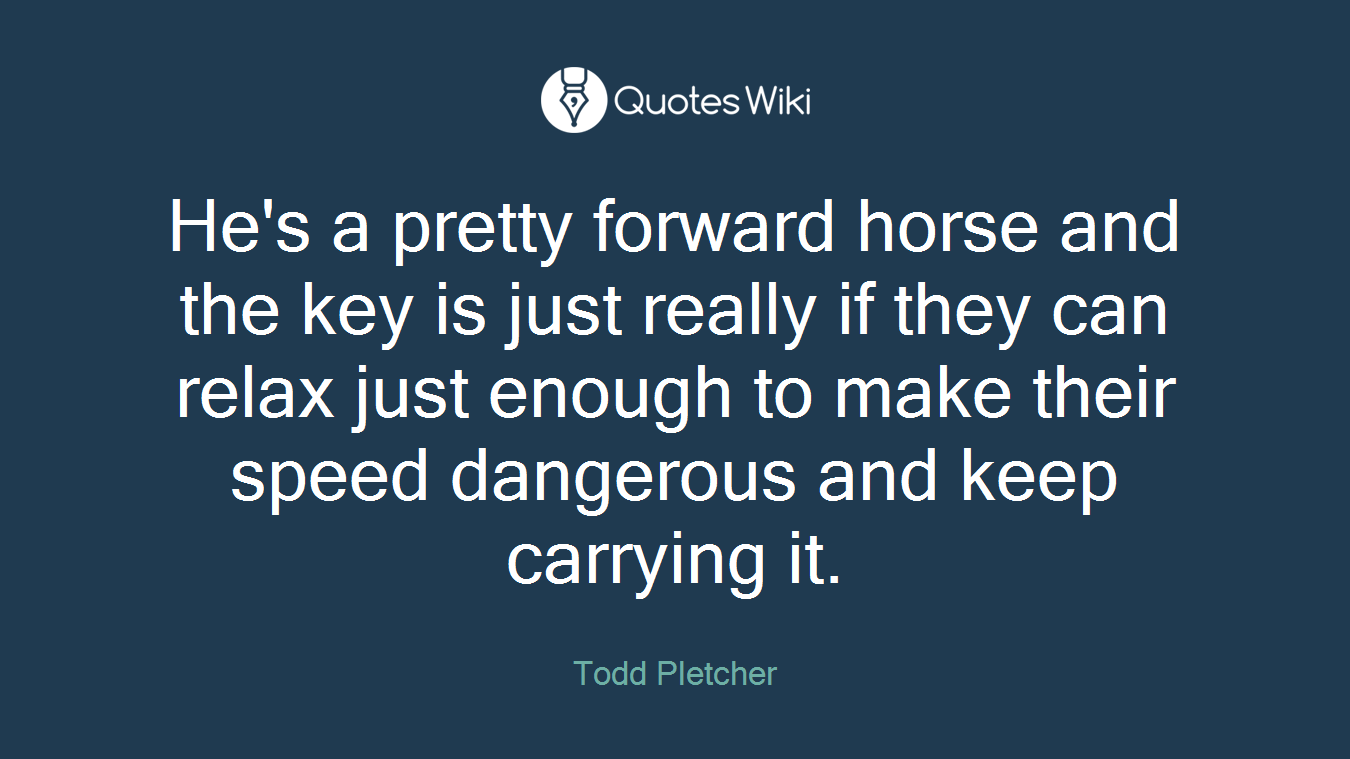 He's a pretty forward horse and the key is just really if they can relax just enough to make their speed dangerous and keep carrying it.