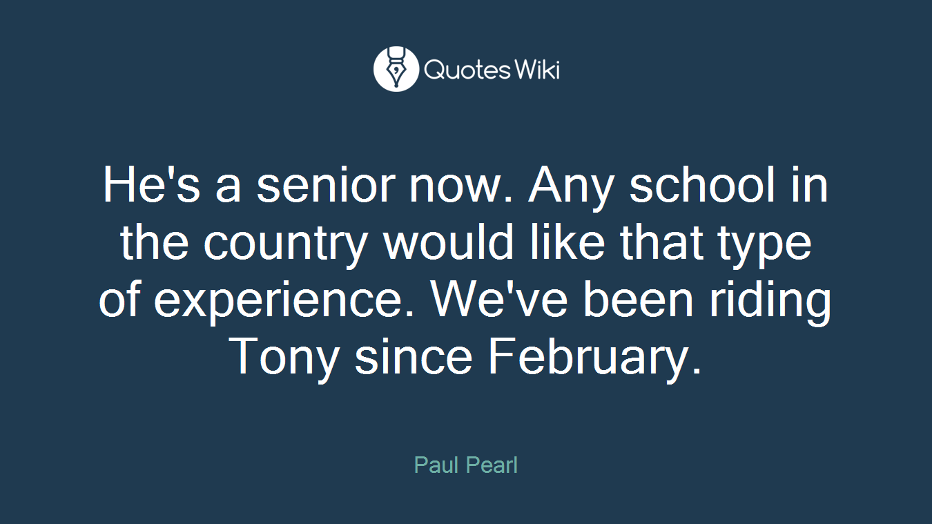 He's a senior now. Any school in the country would like that type of experience. We've been riding Tony since February.