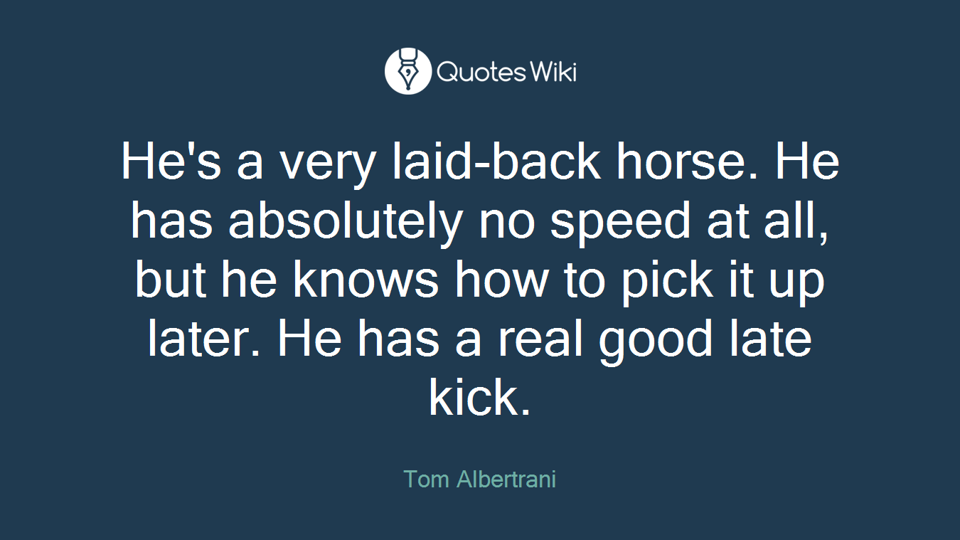He's a very laid-back horse. He has absolutely no speed at all, but he knows how to pick it up later. He has a real good late kick.