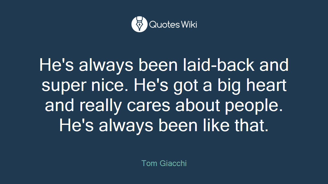 He's always been laid-back and super nice. He's got a big heart and really cares about people. He's always been like that.