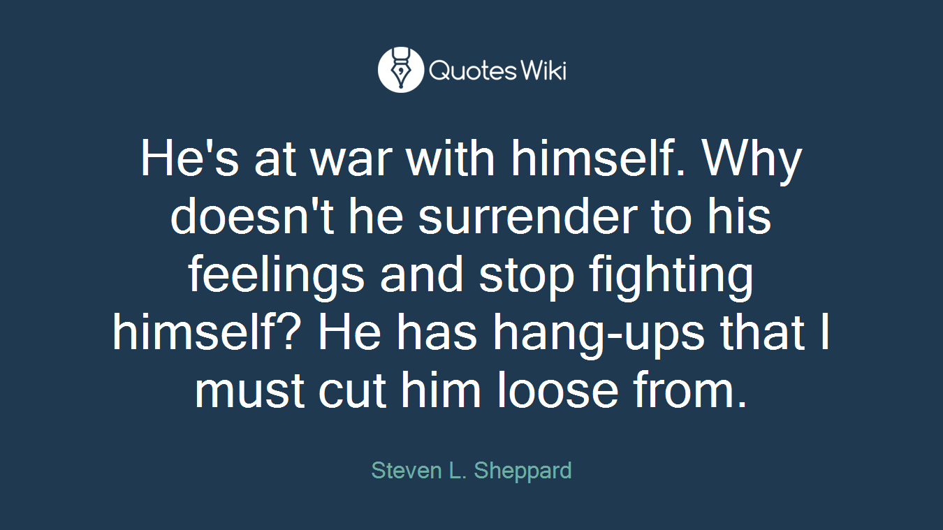 He's at war with himself. Why doesn't he surrender to his feelings and stop fighting himself? He has hang-ups that I must cut him loose from.