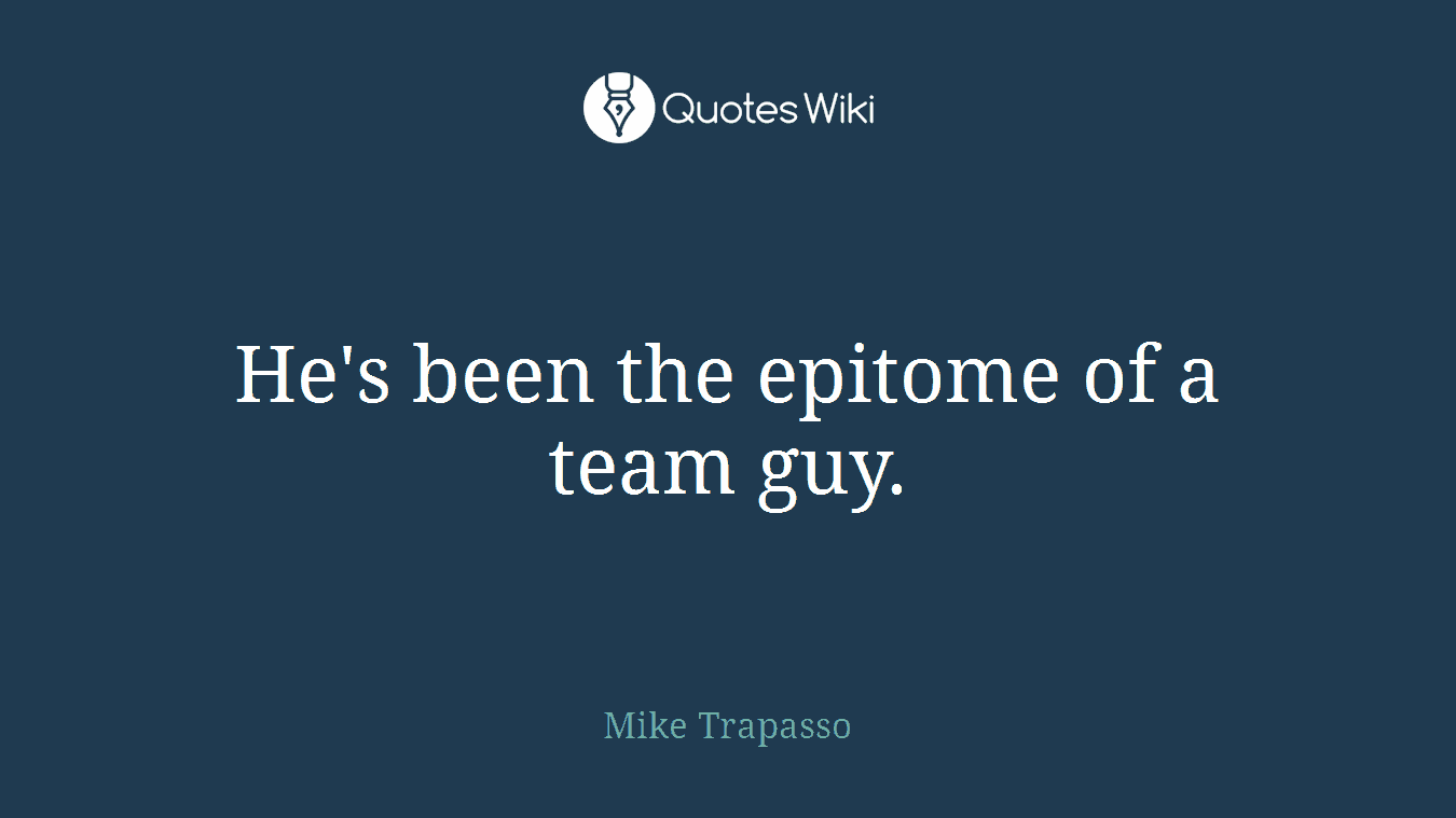 He's been the epitome of a team guy.