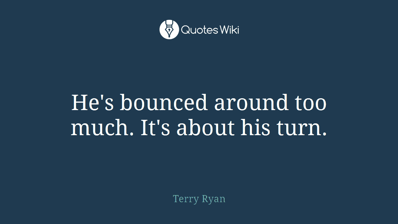 He's bounced around too much. It's about his turn.
