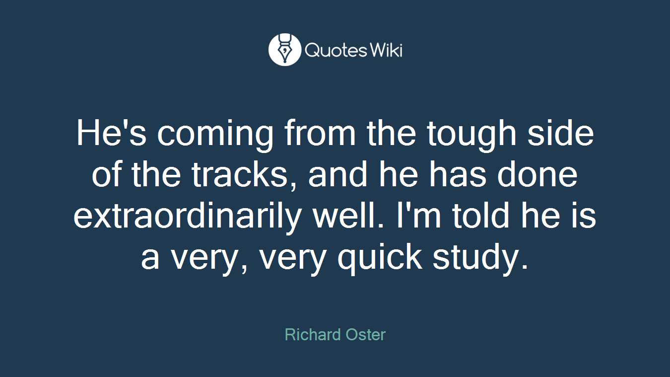 He's coming from the tough side of the tracks, and he has done extraordinarily well. I'm told he is a very, very quick study.