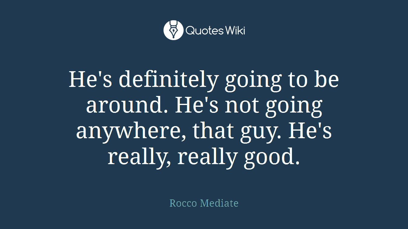 He's definitely going to be around. He's not going anywhere, that guy. He's really, really good.