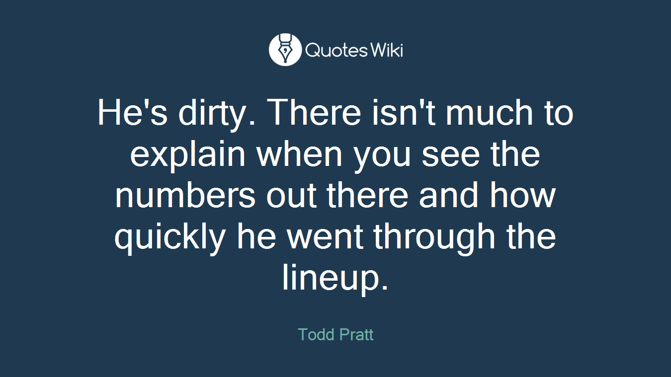 He's dirty. There isn't much to explain when you see the numbers out there and how quickly he went through the lineup.