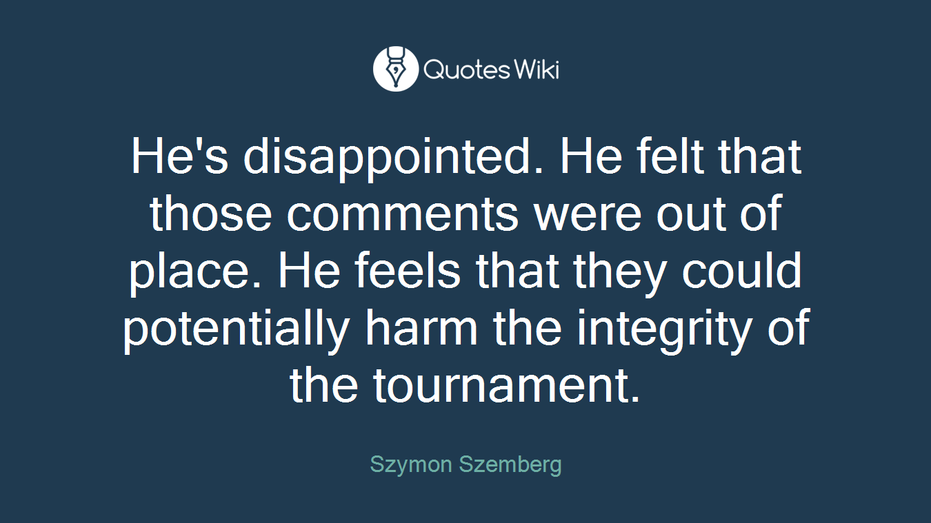 He's disappointed. He felt that those comments were out of place. He feels that they could potentially harm the integrity of the tournament.