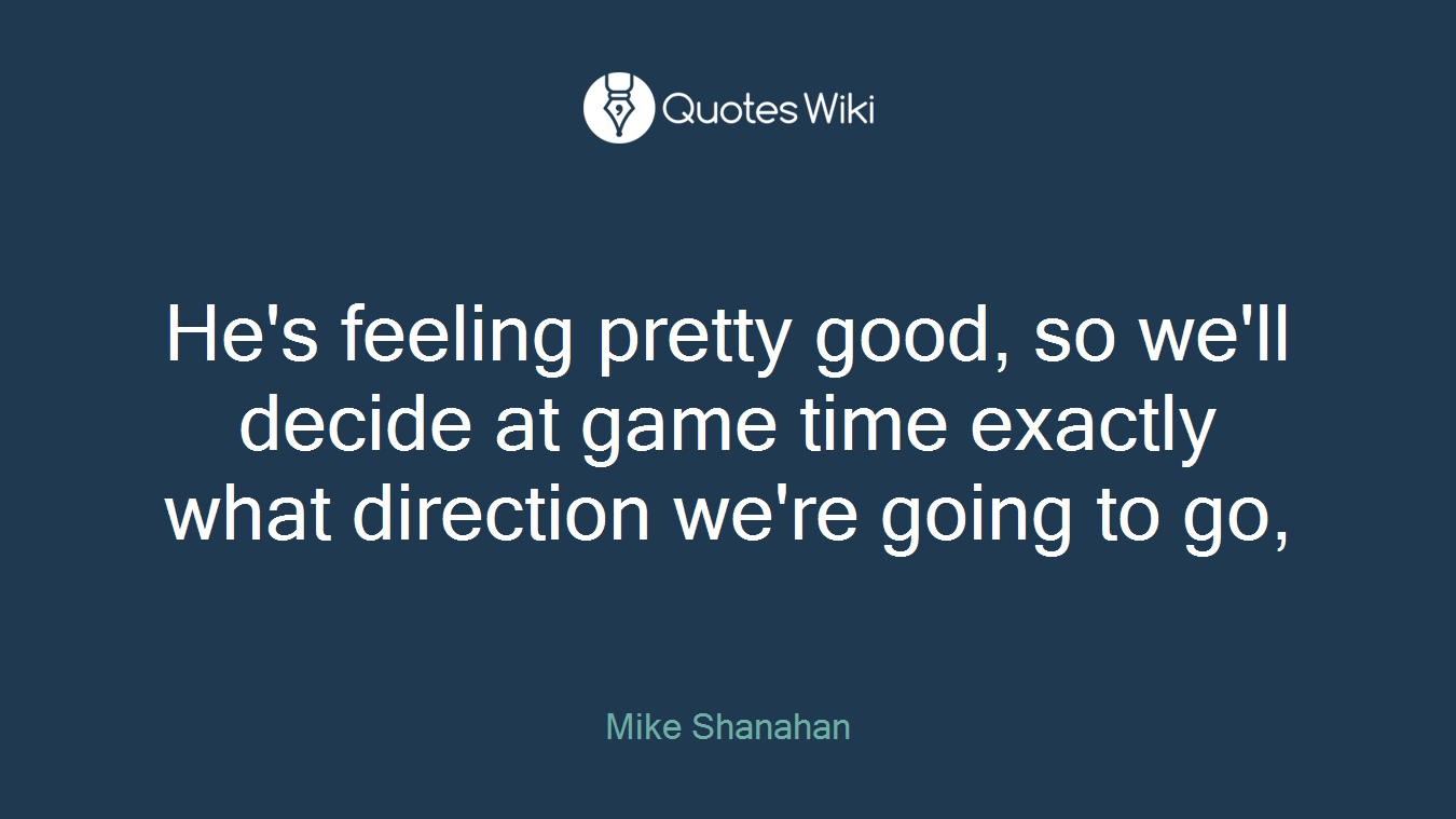 He's feeling pretty good, so we'll decide at game time exactly what direction we're going to go,