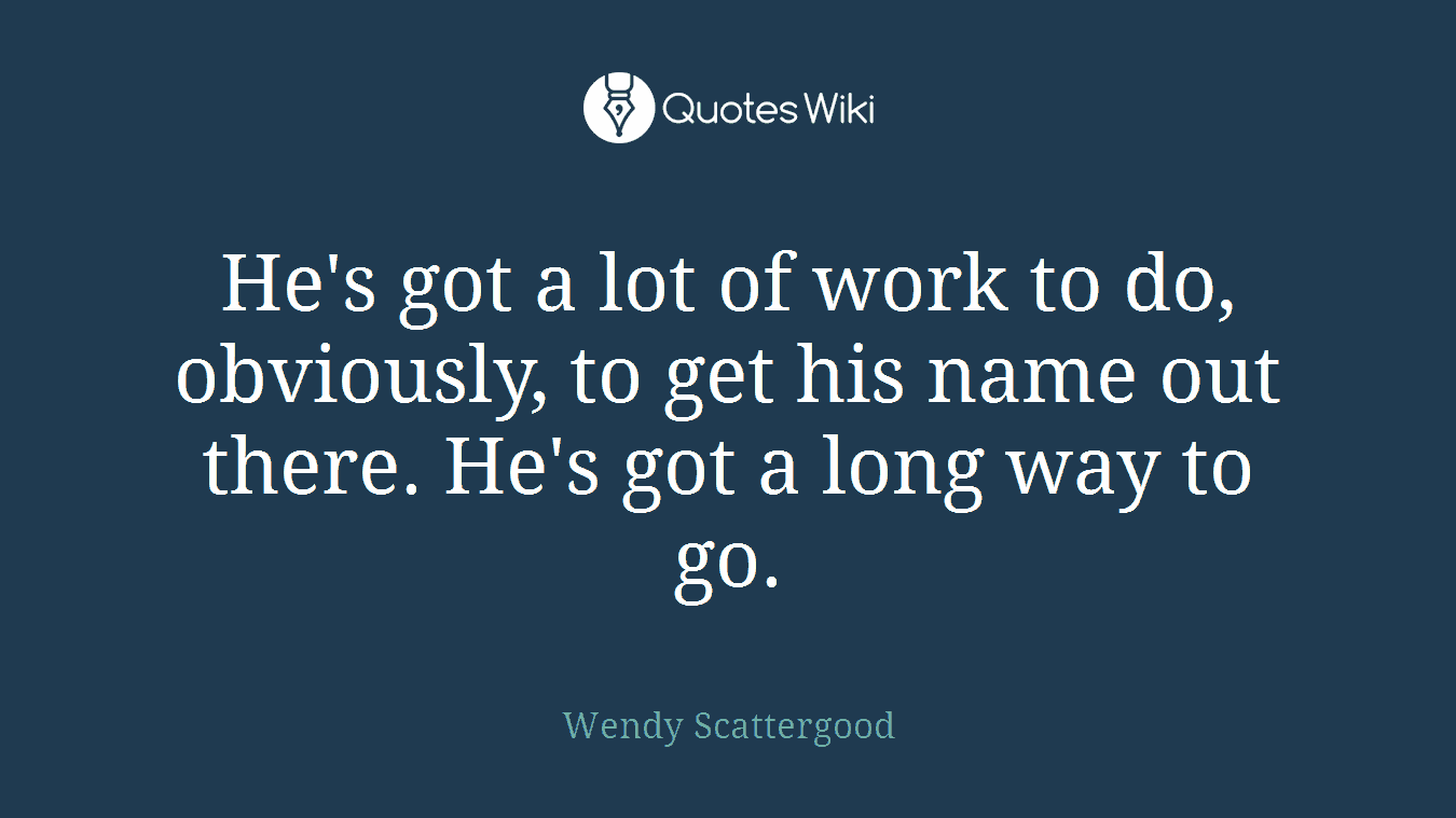 He's got a lot of work to do, obviously, to get his name out there. He's got a long way to go.