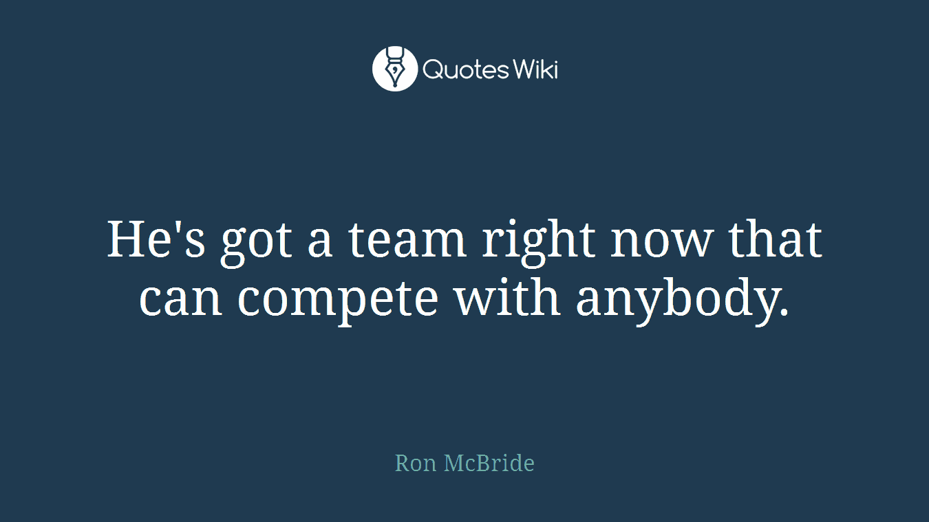 He's got a team right now that can compete with anybody.