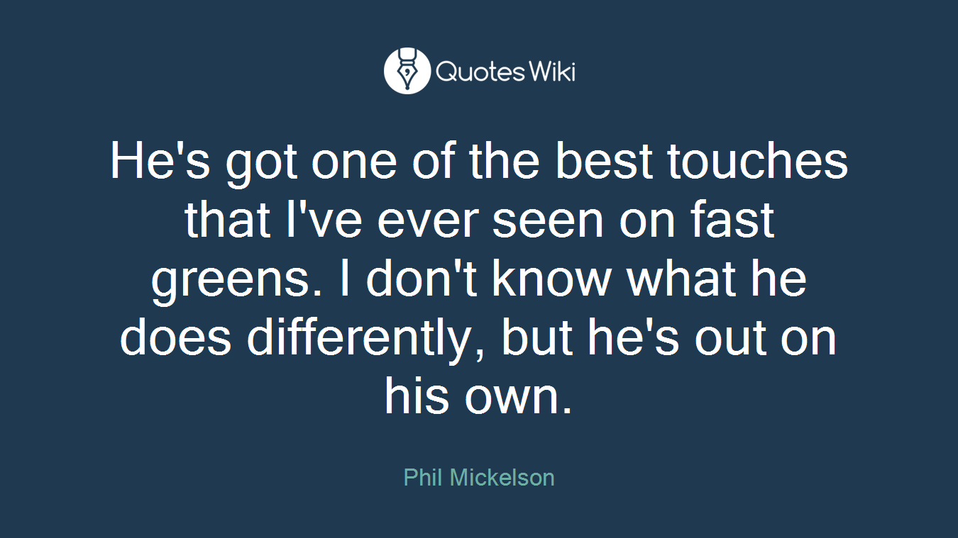 He's got one of the best touches that I've ever seen on fast greens. I don't know what he does differently, but he's out on his own.