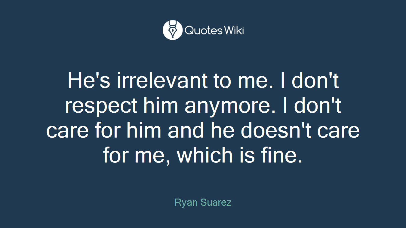 He's irrelevant to me. I don't respect him anymore. I don't care for him and he doesn't care for me, which is fine.