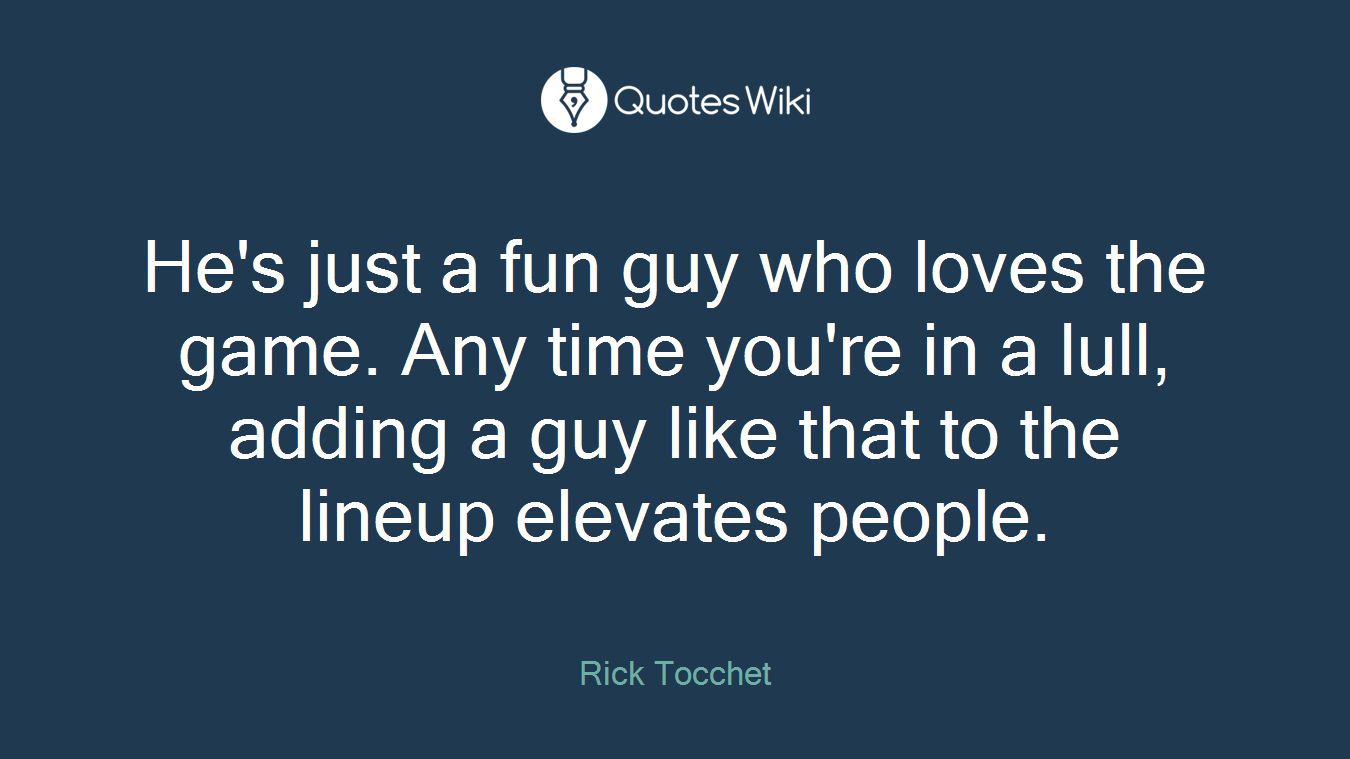 He's just a fun guy who loves the game. Any time you're in a lull, adding a guy like that to the lineup elevates people.