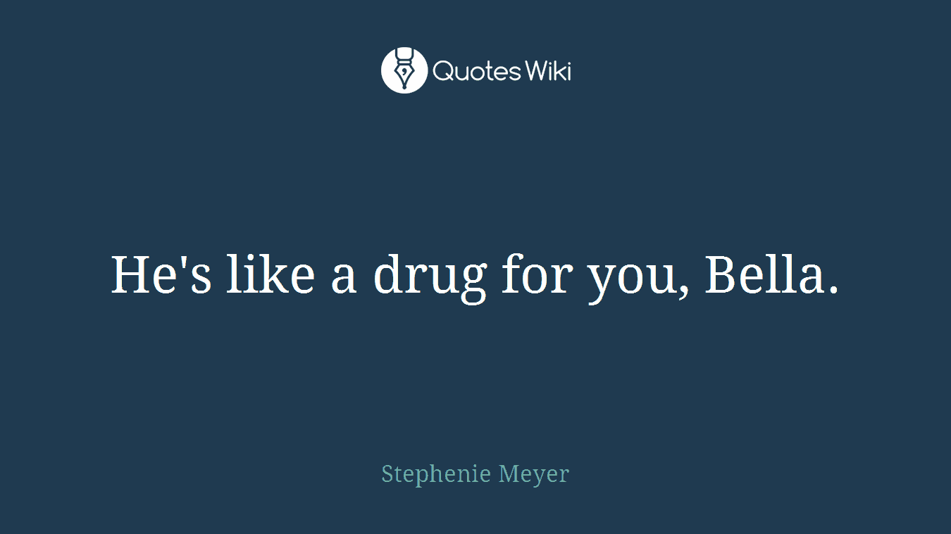 He's like a drug for you, Bella.
