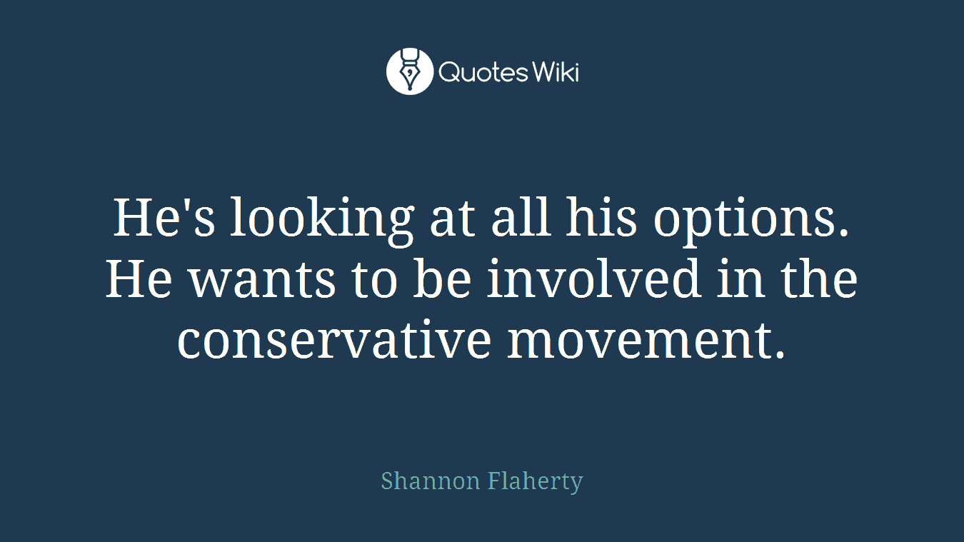 He's looking at all his options. He wants to be involved in the conservative movement.