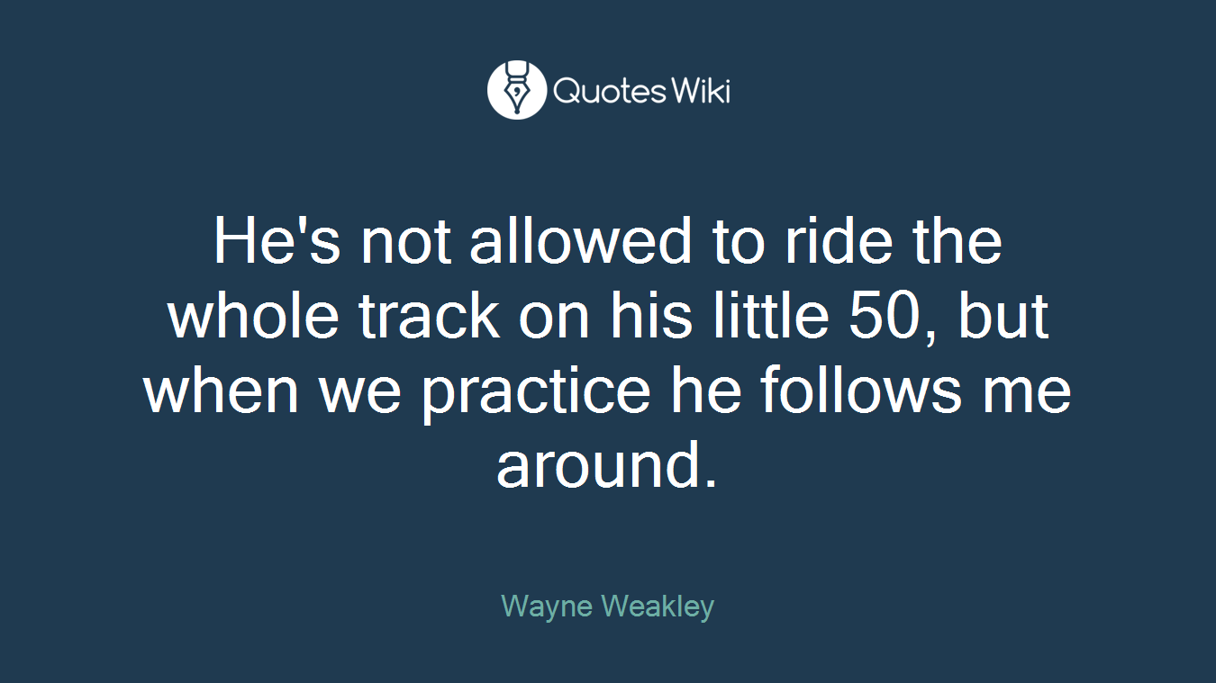 He's not allowed to ride the whole track on his little 50, but when we practice he follows me around.